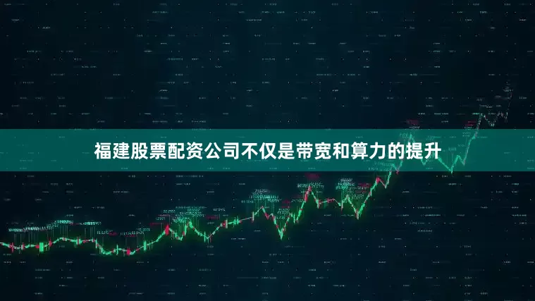 福建股票配资公司不仅是带宽和算力的提升
