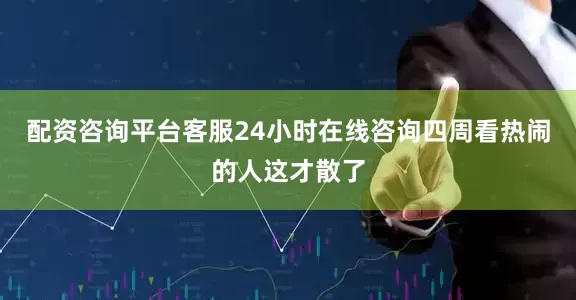 配资咨询平台客服24小时在线咨询四周看热闹的人这才散了