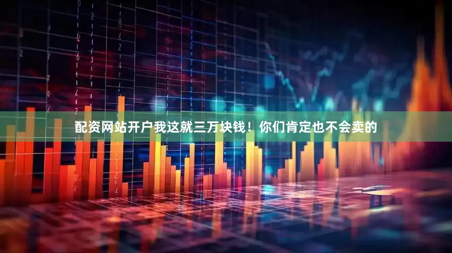 配资网站开户我这就三万块钱！你们肯定也不会卖的