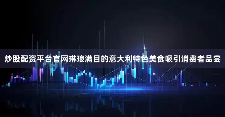 炒股配资平台官网琳琅满目的意大利特色美食吸引消费者品尝