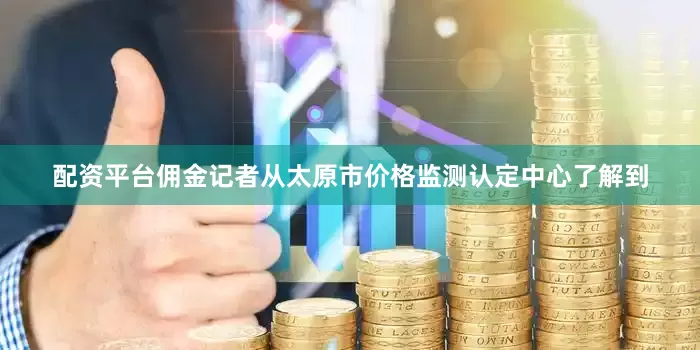 配资平台佣金记者从太原市价格监测认定中心了解到