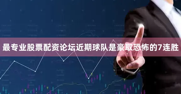 最专业股票配资论坛近期球队是豪取恐怖的7连胜