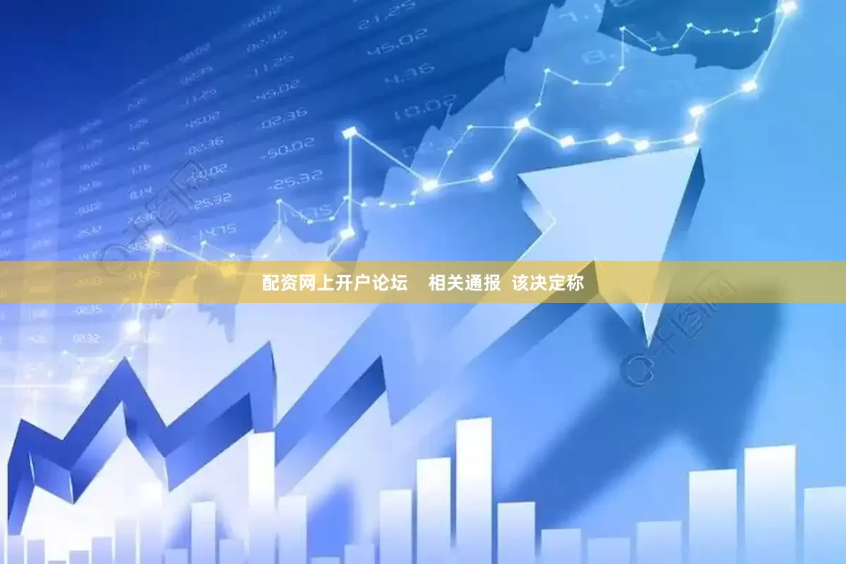 配资网上开户论坛    相关通报  该决定称