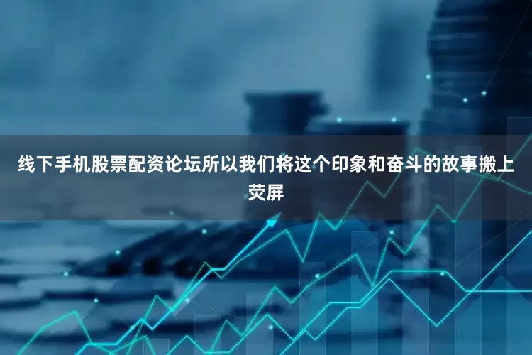 线下手机股票配资论坛所以我们将这个印象和奋斗的故事搬上荧屏