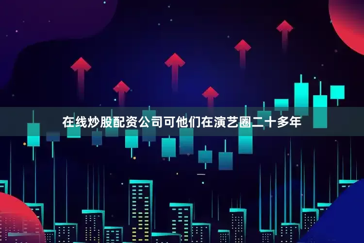 在线炒股配资公司可他们在演艺圈二十多年