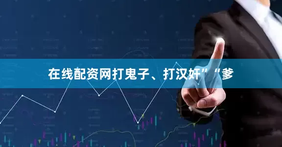 在线配资网打鬼子、打汉奸”“爹