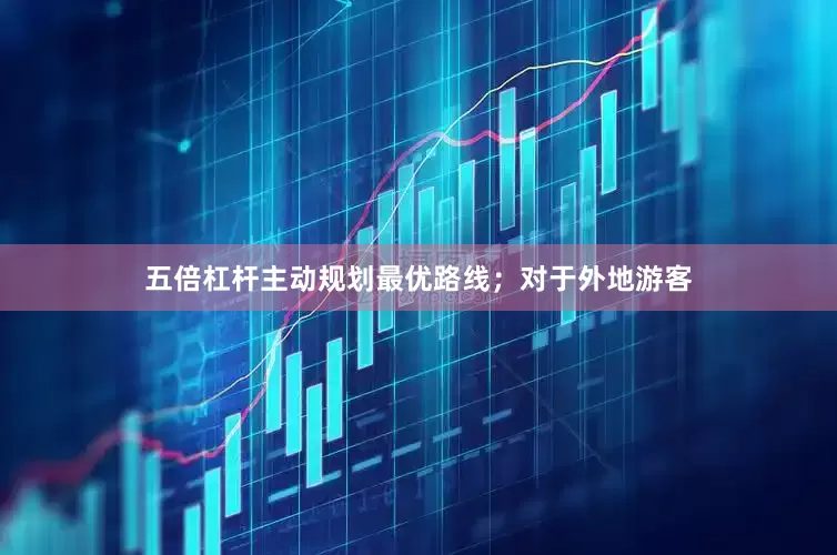 五倍杠杆主动规划最优路线；对于外地游客