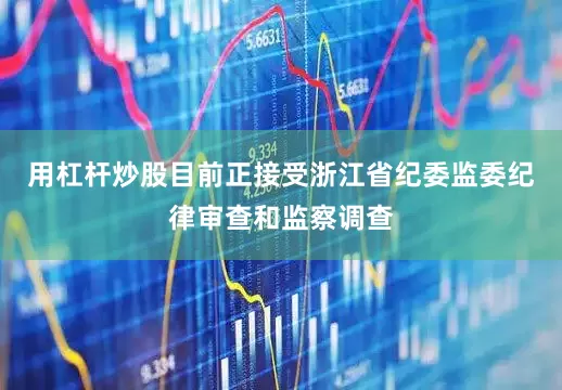 用杠杆炒股目前正接受浙江省纪委监委纪律审查和监察调查