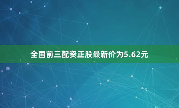 全国前三配资正股最新价为5.62元