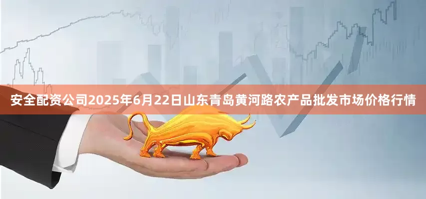 安全配资公司2025年6月22日山东青岛黄河路农产品批发市场价格行情