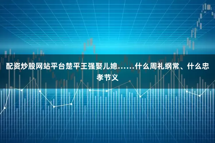 配资炒股网站平台楚平王强娶儿媳……什么周礼纲常、什么忠孝节义