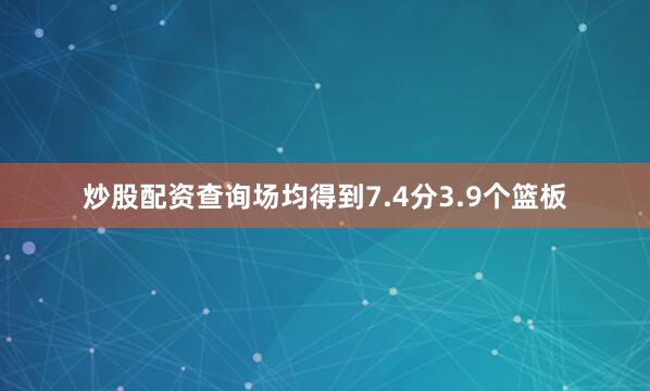 炒股配资查询场均得到7.4分3.9个篮板
