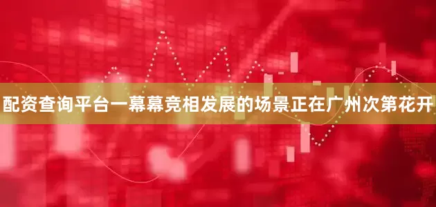 配资查询平台一幕幕竞相发展的场景正在广州次第花开