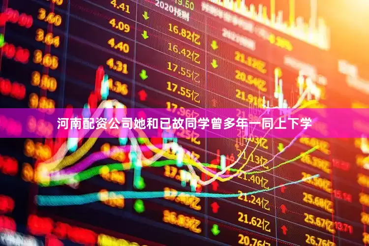 河南配资公司她和已故同学曾多年一同上下学