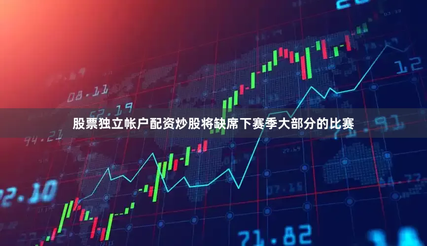 股票独立帐户配资炒股将缺席下赛季大部分的比赛