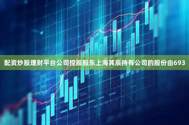 配资炒股理财平台公司控股股东上海其辰持有公司的股份由693