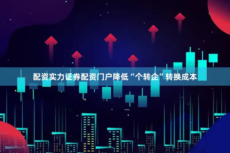 配资实力证券配资门户降低“个转企”转换成本