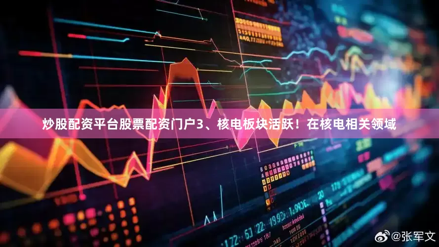 炒股配资平台股票配资门户3、核电板块活跃！在核电相关领域