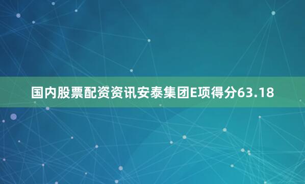 国内股票配资资讯安泰集团E项得分63.18