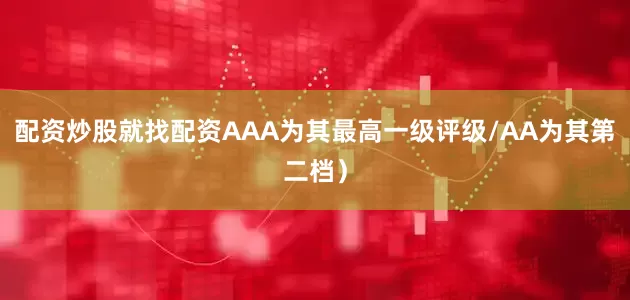 配资炒股就找配资AAA为其最高一级评级/AA为其第二档）