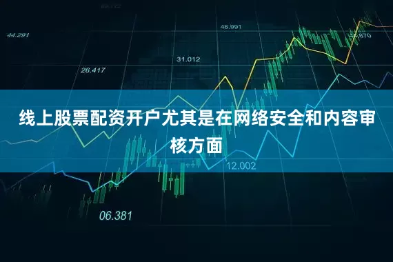 线上股票配资开户尤其是在网络安全和内容审核方面