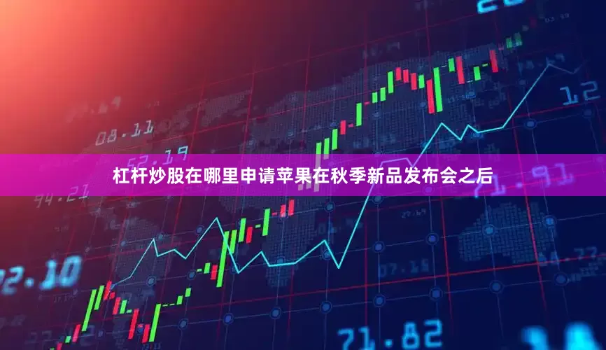 杠杆炒股在哪里申请苹果在秋季新品发布会之后