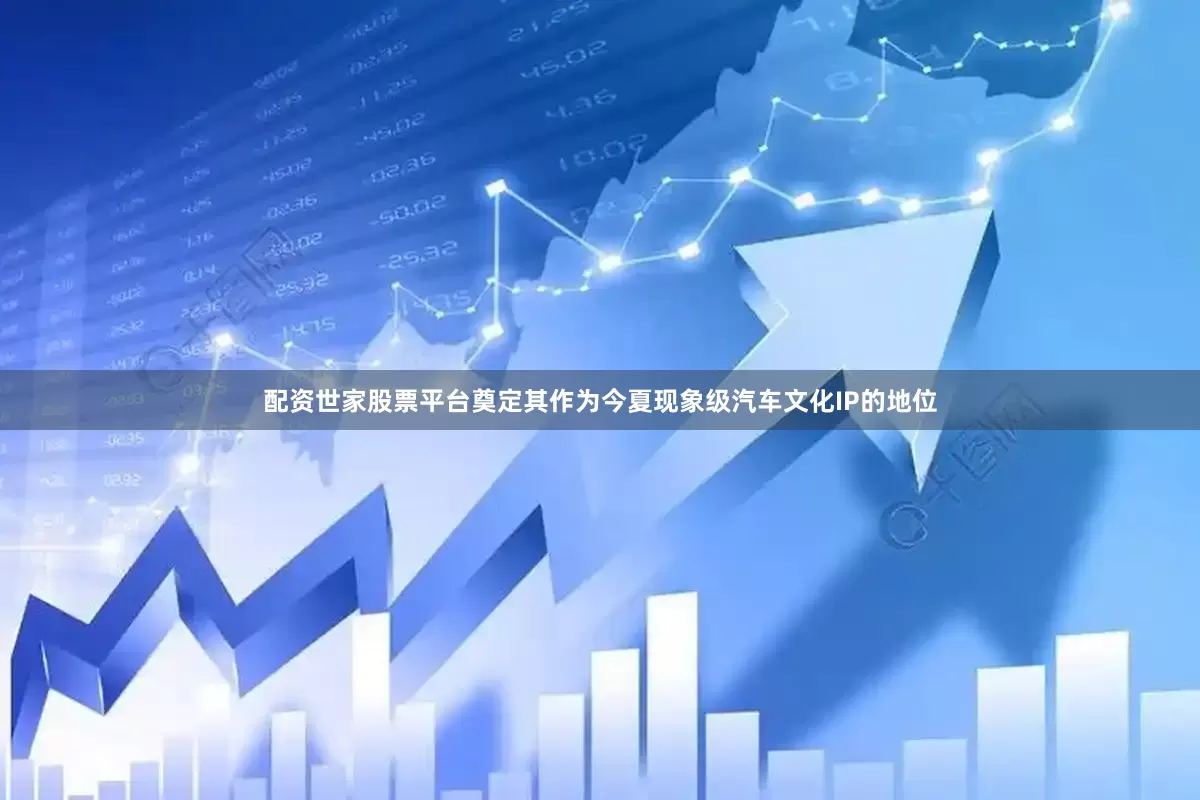 配资世家股票平台奠定其作为今夏现象级汽车文化IP的地位