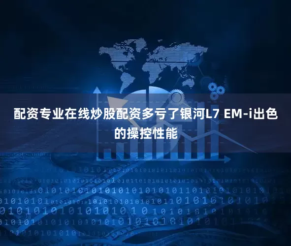 配资专业在线炒股配资多亏了银河L7 EM-i出色的操控性能