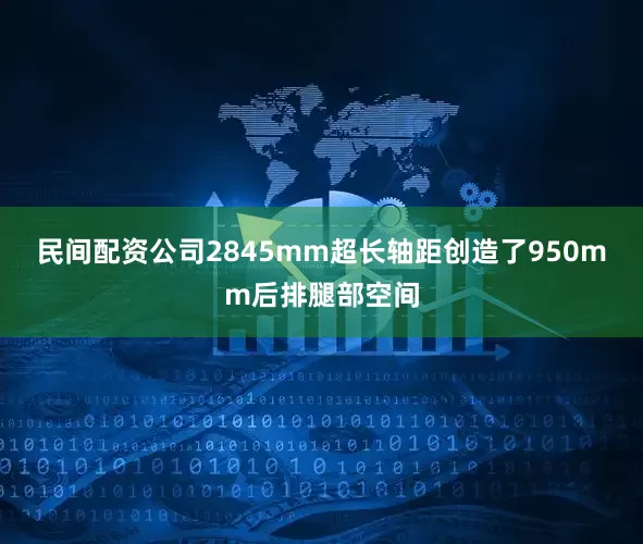 民间配资公司2845mm超长轴距创造了950mm后排腿部空间