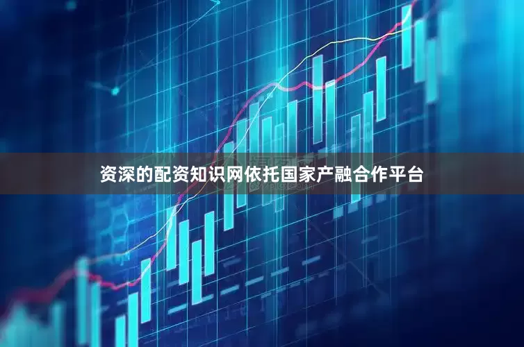 资深的配资知识网依托国家产融合作平台