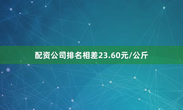 配资公司排名相差23.60元/公斤