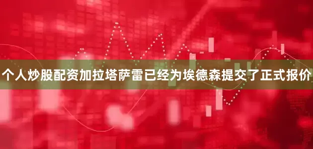 个人炒股配资加拉塔萨雷已经为埃德森提交了正式报价