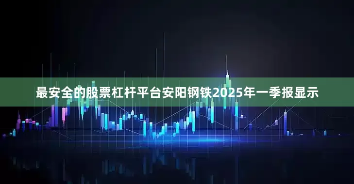 最安全的股票杠杆平台安阳钢铁2025年一季报显示