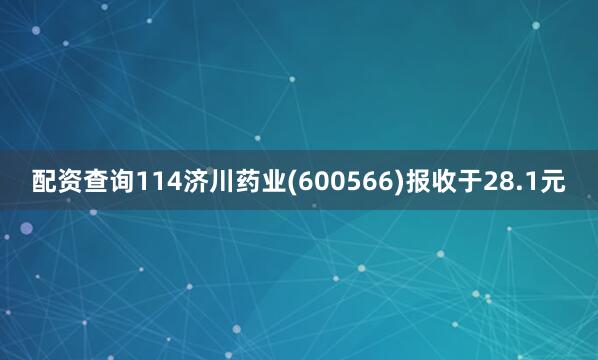配资查询114济川药业(600566)报收于28.1元