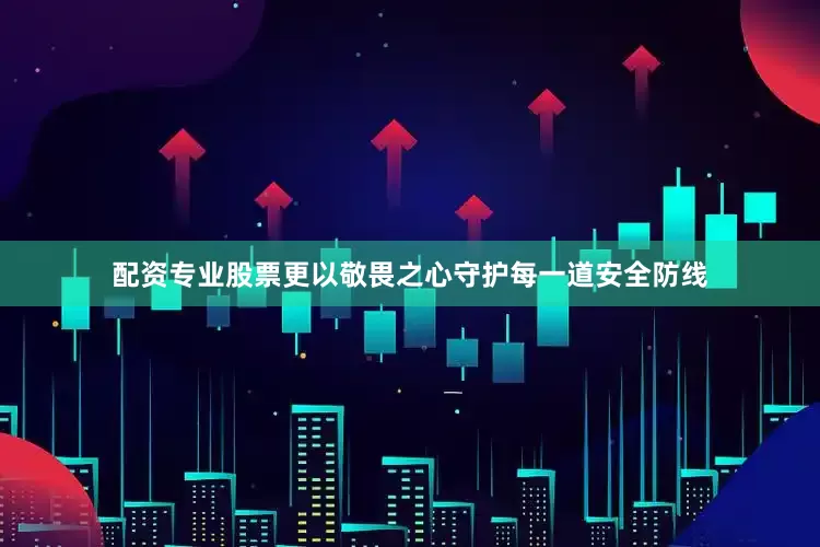 配资专业股票更以敬畏之心守护每一道安全防线