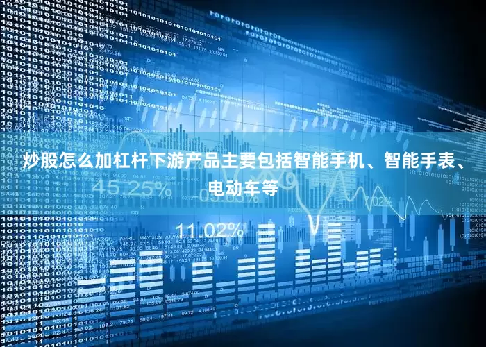 炒股怎么加杠杆下游产品主要包括智能手机、智能手表、电动车等