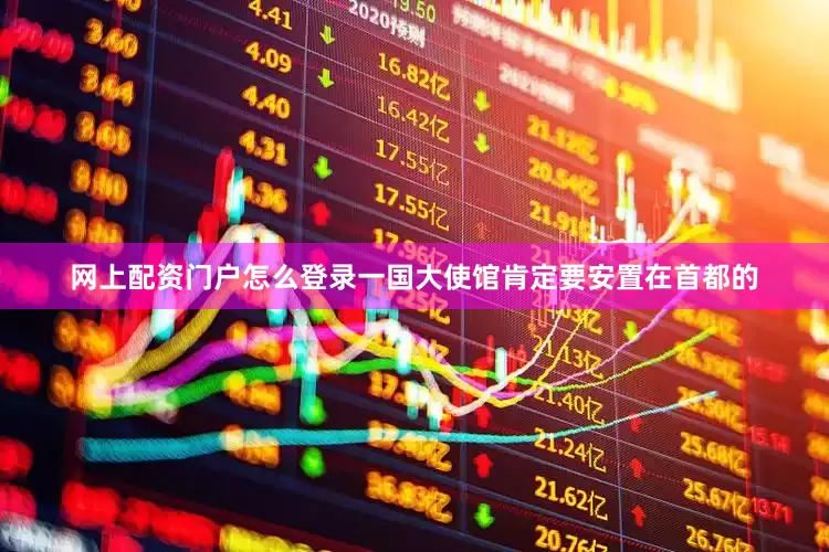 网上配资门户怎么登录一国大使馆肯定要安置在首都的