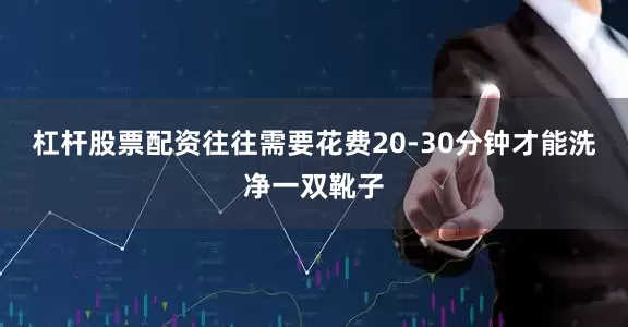 杠杆股票配资往往需要花费20-30分钟才能洗净一双靴子