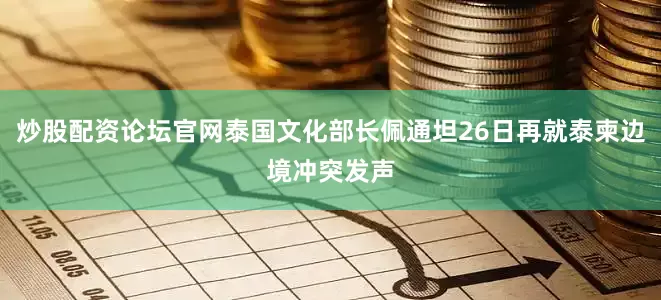 炒股配资论坛官网泰国文化部长佩通坦26日再就泰柬边境冲突发声
