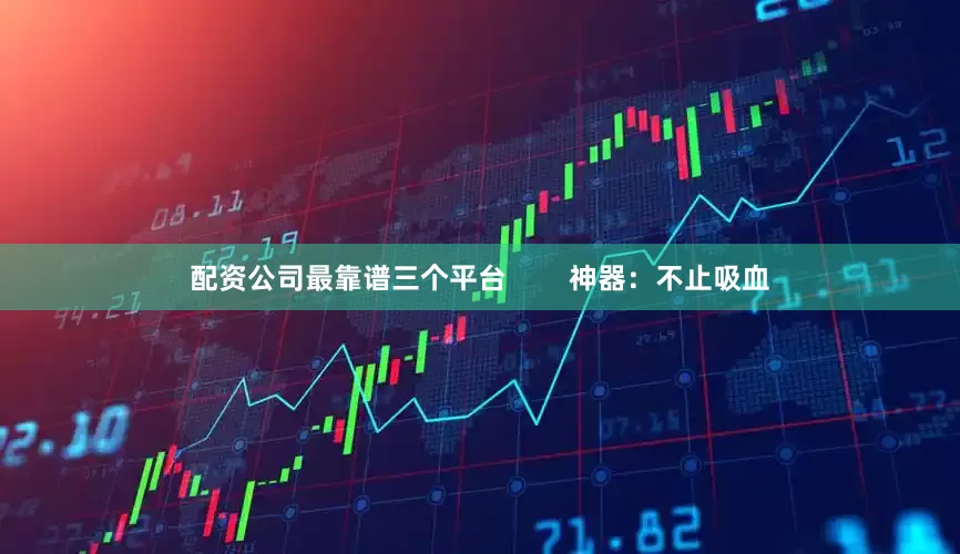 配资公司最靠谱三个平台        神器：不止吸血