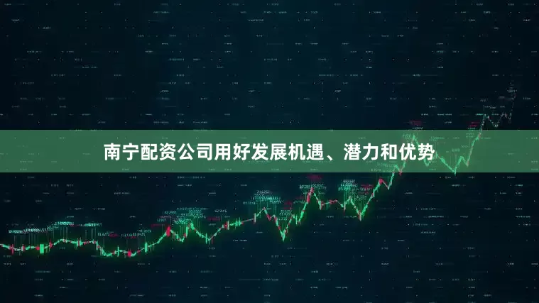 南宁配资公司用好发展机遇、潜力和优势