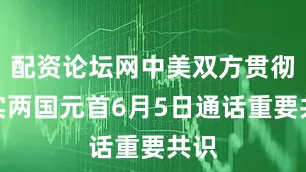 配资论坛网中美双方贯彻落实两国元首6月5日通话重要共识