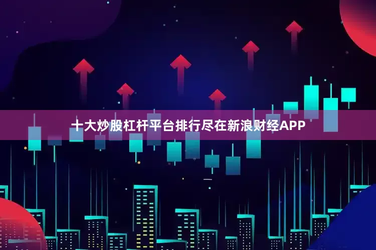 十大炒股杠杆平台排行尽在新浪财经APP