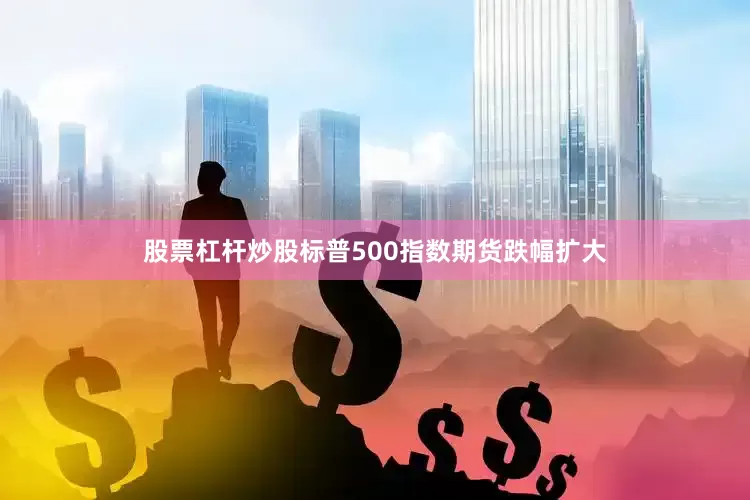 股票杠杆炒股标普500指数期货跌幅扩大