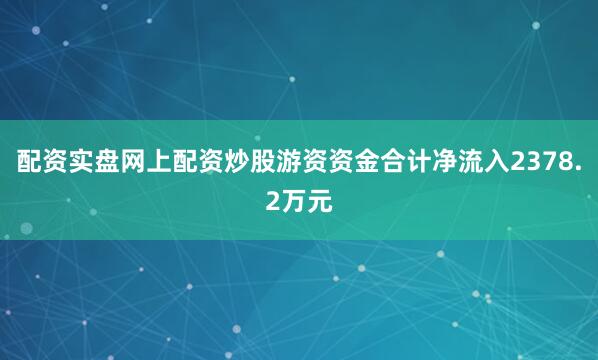 配资实盘网上配资炒股游资资金合计净流入2378.2万元
