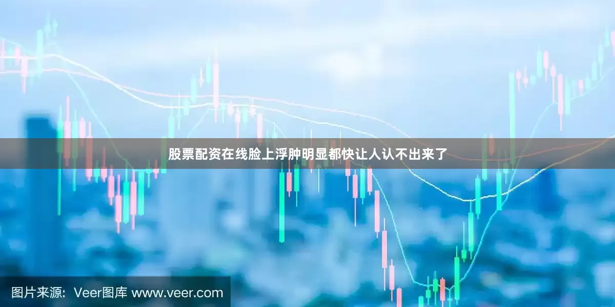股票配资在线脸上浮肿明显都快让人认不出来了