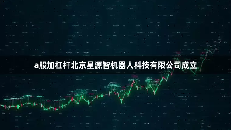 a股加杠杆北京星源智机器人科技有限公司成立