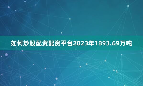 如何炒股配资配资平台2023年1893.69万吨