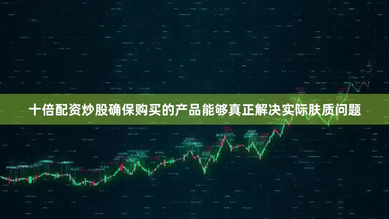 十倍配资炒股确保购买的产品能够真正解决实际肤质问题
