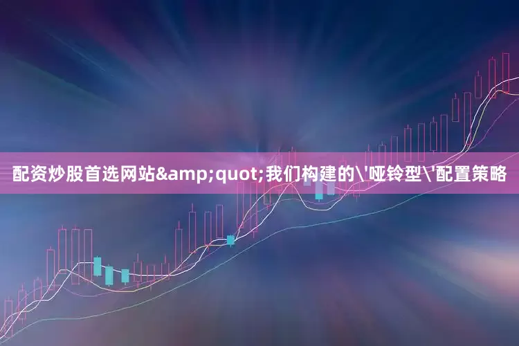 配资炒股首选网站&quot;我们构建的'哑铃型'配置策略